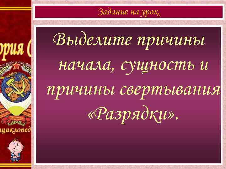 Задание на урок. Выделите причины начала, сущность и причины свертывания «Разрядки» . 