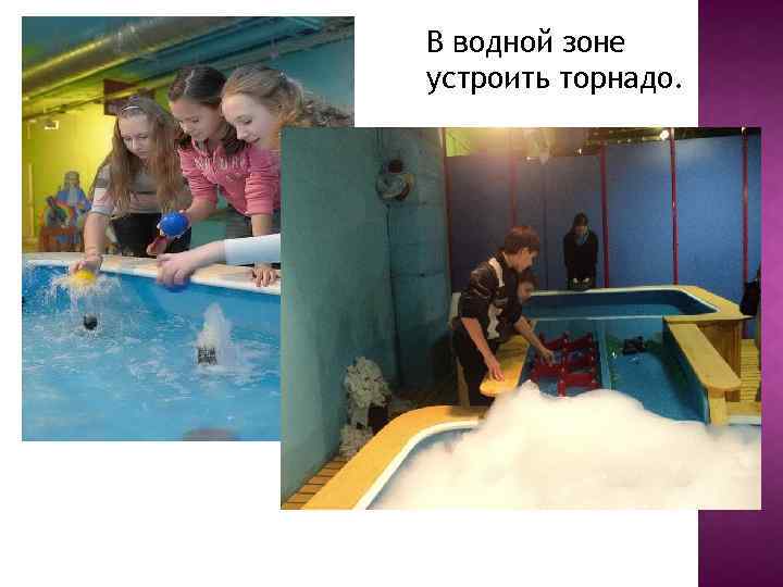 В водной зоне устроить торнадо. 