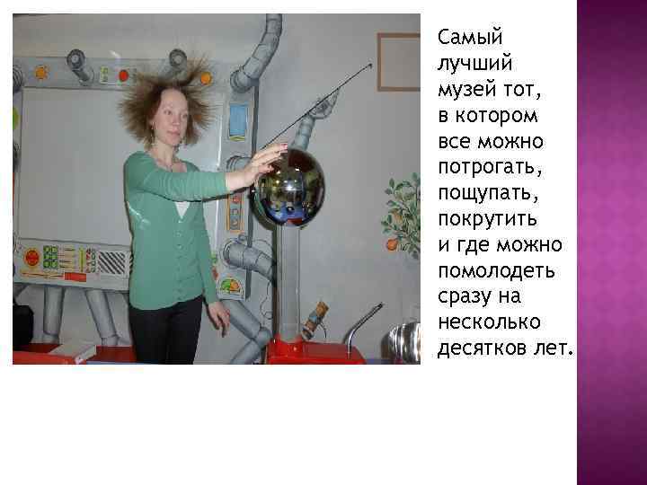 Самый лучший музей тот, в котором все можно потрогать, пощупать, покрутить и где можно