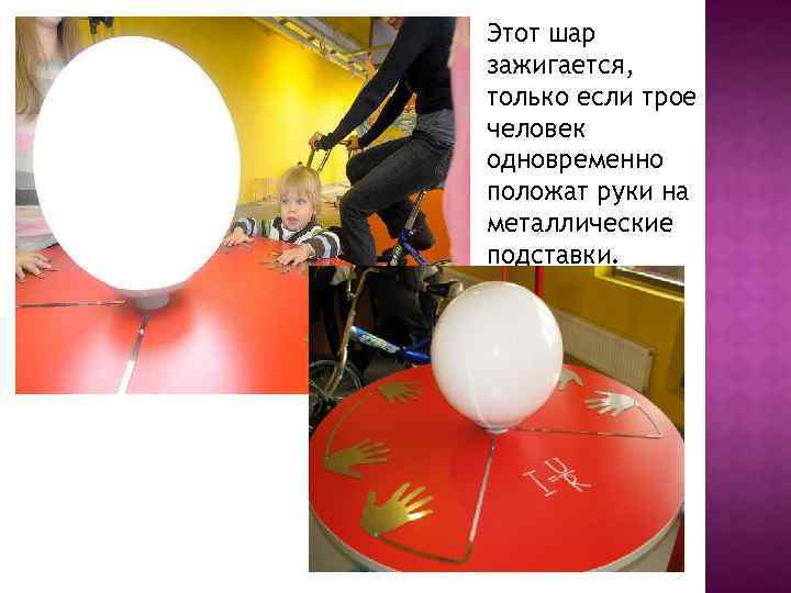 Этот шар зажигается, только если трое человек одновременно положат руки на металлические подставки. 