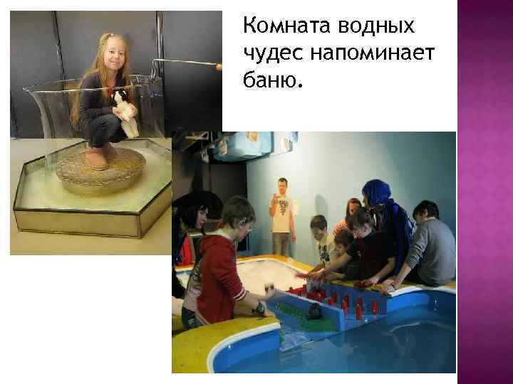 Комната водных чудес напоминает баню. 