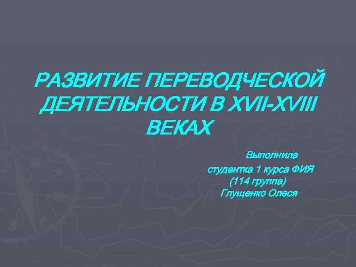 РАЗВИТИЕ ПЕРЕВОДЧЕСКОЙ ДЕЯТЕЛЬНОСТИ В XVII-XVIII ВЕКАХ Выполнила студентка 1 курса ФИЯ (114 группа) Глущенко