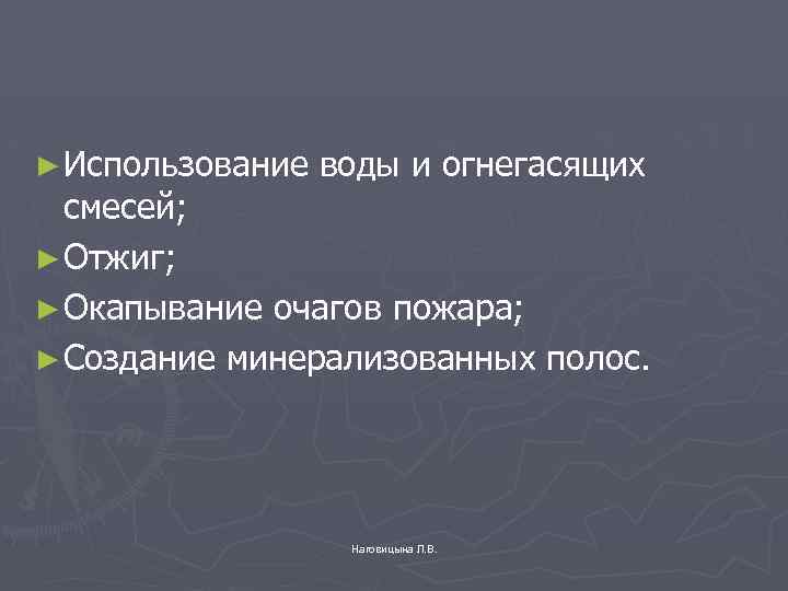 ► Использование воды и огнегасящих смесей; ► Отжиг; ► Окапывание очагов пожара; ► Создание