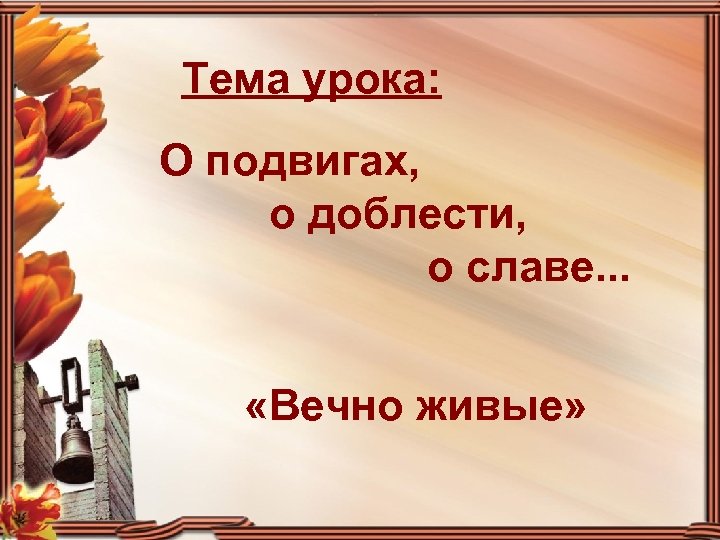 Тема урока: О подвигах, о доблести, о славе. . . «Вечно живые» 