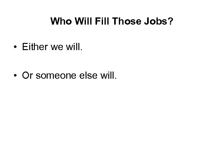 Who Will Fill Those Jobs? • Either we will. • Or someone else will.