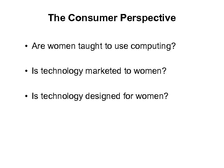 The Consumer Perspective • Are women taught to use computing? • Is technology marketed