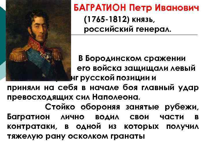 БАГРАТИОН Петр Иванович (1765 -1812) князь, российский генерал. В Бородинском сражении его войска защищали