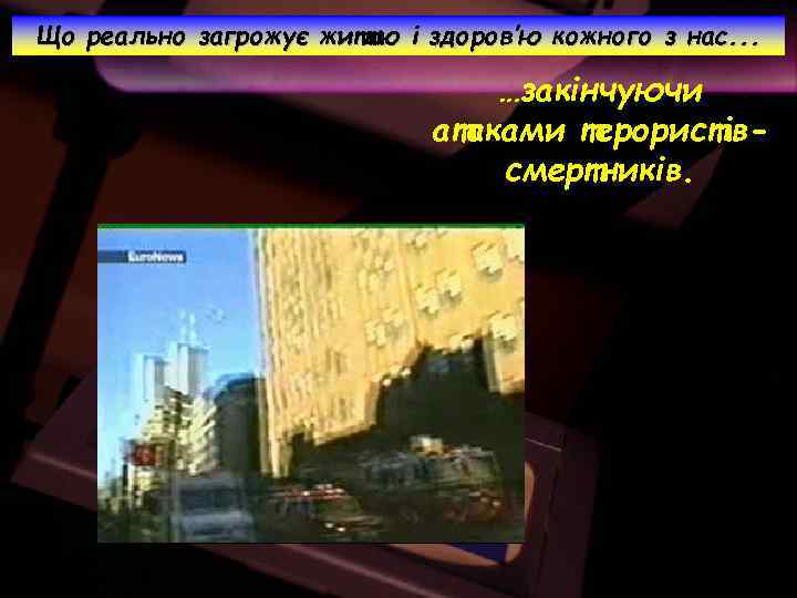 Що реально загрожує життю і здоров’ю кожного з нас. . . …закінчуючи атаками терористівсмертників.