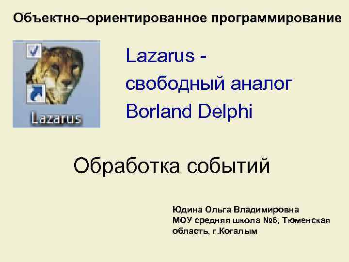 Объектно–ориентированное программирование Lazarus cвободный аналог Borland Delphi Обработка событий Юдина Ольга Владимировна МОУ средняя