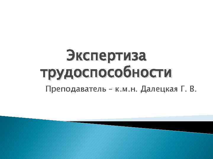 Экспертиза трудоспособности Преподаватель – к. м. н. Далецкая Г. В. 