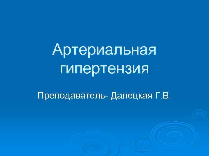 Артериальная гипертензия Преподаватель- Далецкая Г. В. 