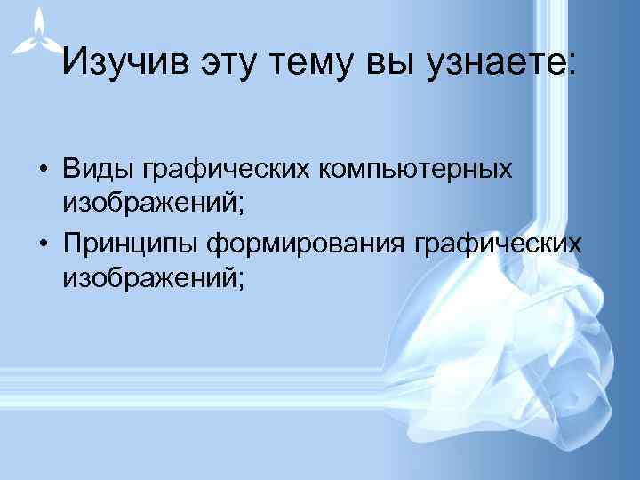 Изучив эту тему вы узнаете: • Виды графических компьютерных изображений; • Принципы формирования графических
