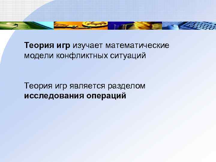 Теория игр изучает математические модели конфликтных ситуаций Теория игр является разделом исследования операций 