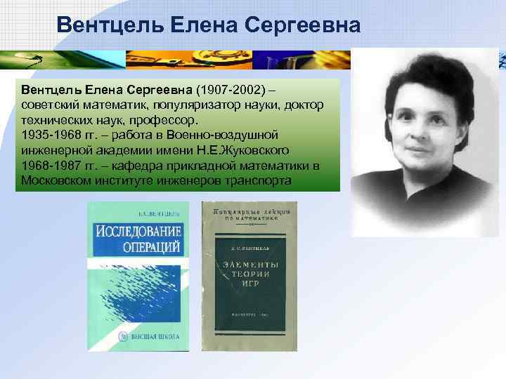 Вентцель Елена Сергеевна (1907 -2002) – советский математик, популяризатор науки, доктор технических наук, профессор.