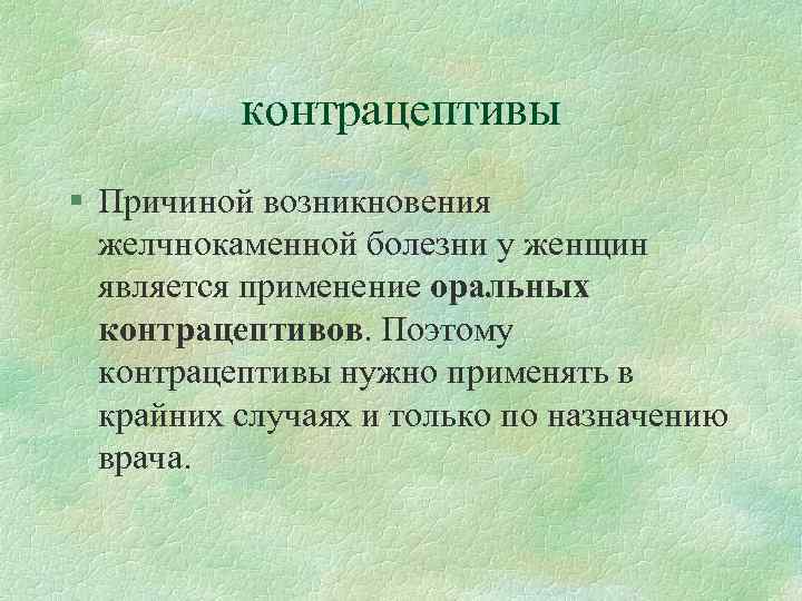 контрацептивы § Причиной возникновения желчнокаменной болезни у женщин является применение оральных контрацептивов. Поэтому контрацептивы