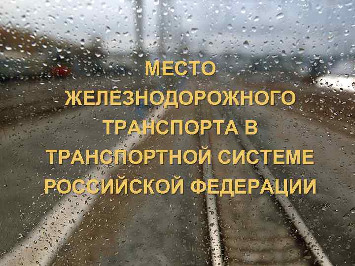 МЕСТО ЖЕЛЕЗНОДОРОЖНОГО ТРАНСПОРТА В ТРАНСПОРТНОЙ СИСТЕМЕ РОССИЙСКОЙ ФЕДЕРАЦИИ 