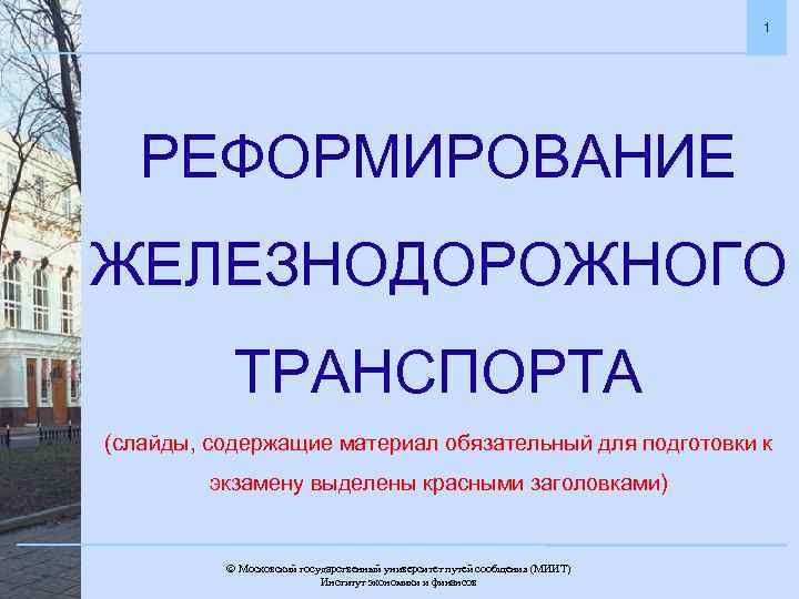 1 РЕФОРМИРОВАНИЕ ЖЕЛЕЗНОДОРОЖНОГО ТРАНСПОРТА (слайды, содержащие материал обязательный для подготовки к экзамену выделены красными