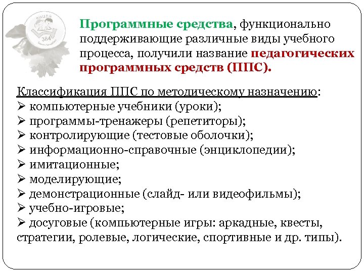 Программные средства, функционально поддерживающие различные виды учебного процесса, получили название педагогических программных средств (ППС).