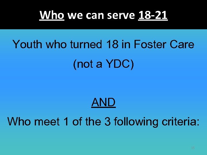 Who we can serve 18 -21 Youth who turned 18 in Foster Care (not