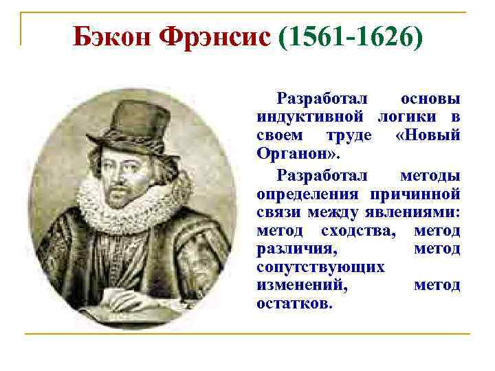 Бэкон Фрэнсис (1561 -1626) Разработал основы индуктивной логики в своем труде «Новый Органон» .