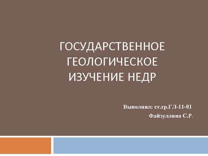 ГОСУДАРСТВЕННОЕ ГЕОЛОГИЧЕСКОЕ ИЗУЧЕНИЕ НЕДР Выполнил: ст. гр. ГЛ-11 -01 Файзуллина С. Р. 