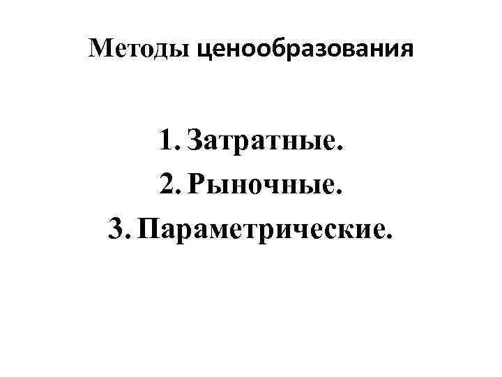 Методы ценообразования 1. Затратные. 2. Рыночные. 3. Параметрические. 