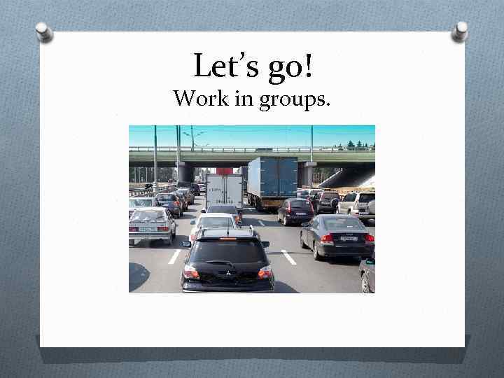 Let’s go! Work in groups. 
