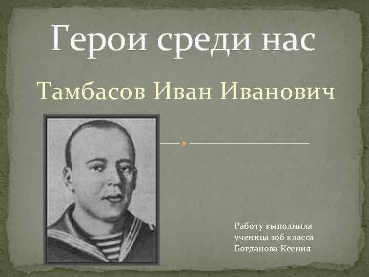 Герои среди нас Тамбасов Иванович Работу выполнила ученица 10 б класса Богданова Ксения 