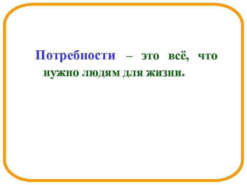 Потребности – это всё, что нужно людям для жизни. 