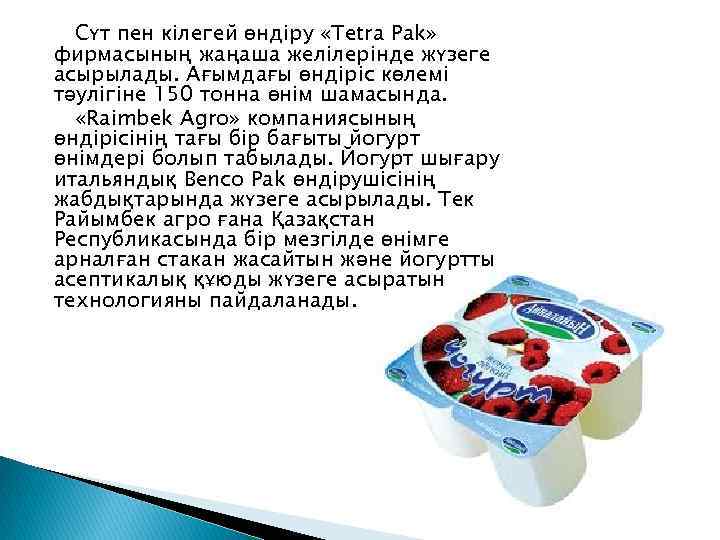 Сүт пен кілегей өндіру «Тetra Pak» фирмасының жаңаша желілерінде жүзеге асырылады. Ағымдағы өндіріс көлемі