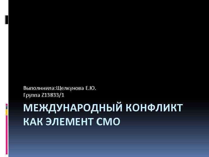 Выполннила: Щелкунова Е. Ю. Группа Z 13833/1 МЕЖДУНАРОДНЫЙ КОНФЛИКТ КАК ЭЛЕМЕНТ СМО 