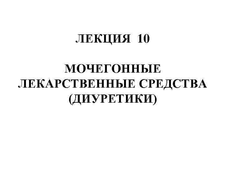 ЛЕКЦИЯ 10 МОЧЕГОННЫЕ ЛЕКАРСТВЕННЫЕ СРЕДСТВА (ДИУРЕТИКИ) 