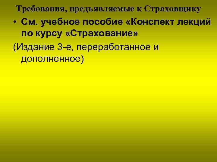 Требования, предъявляемые к Страховщику • См. учебное пособие «Конспект лекций по курсу «Страхование» (Издание