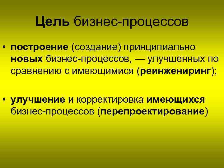 Цель бизнес-процессов • построение (создание) принципиально новых бизнес-процессов, — улучшенных по сравнению с имеющимися