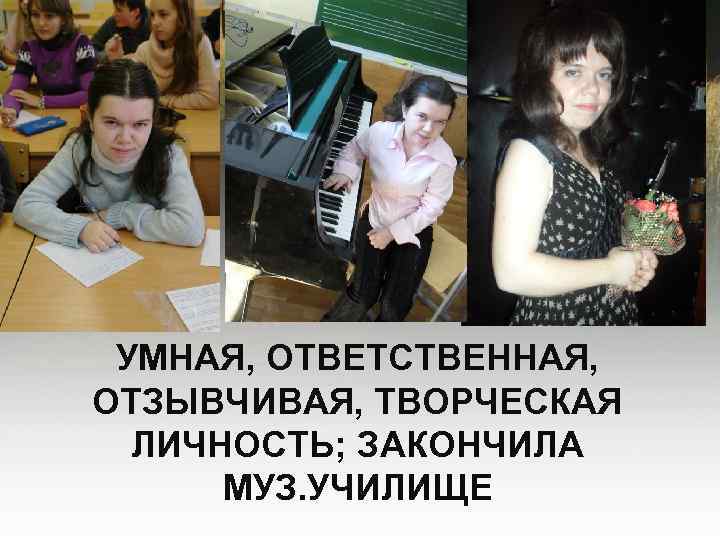 УМНАЯ, ОТВЕТСТВЕННАЯ, ОТЗЫВЧИВАЯ, ТВОРЧЕСКАЯ ЛИЧНОСТЬ; ЗАКОНЧИЛА МУЗ. УЧИЛИЩЕ 