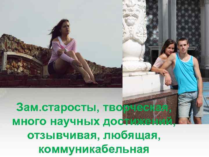 Зам. старосты, творческая, много научных достижений, отзывчивая, любящая, коммуникабельная 