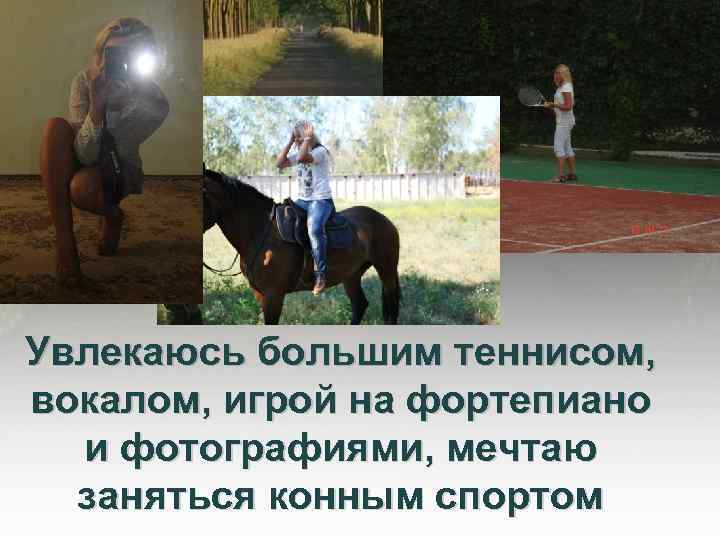 Увлекаюсь большим теннисом, вокалом, игрой на фортепиано и фотографиями, мечтаю заняться конным спортом 