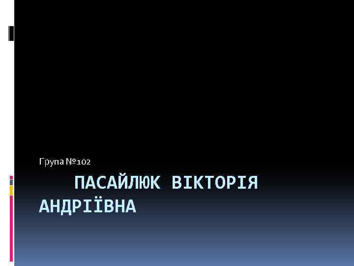 Група № 102 ПАСАЙЛЮК ВІКТОРІЯ АНДРІЇВНА 