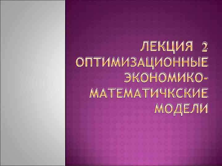 ЛЕКЦИЯ 2 ОПТИМИЗАЦИОННЫЕ ЭКОНОМИКОМАТЕМАТИЧКСКИЕ МОДЕЛИ 