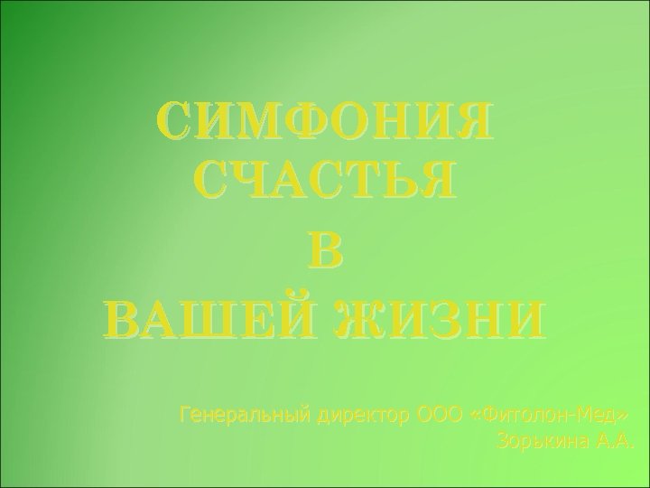 СИМФОНИЯ СЧАСТЬЯ В ВАШЕЙ ЖИЗНИ Генеральный директор ООО «Фитолон-Мед» Зорькина А. А. 