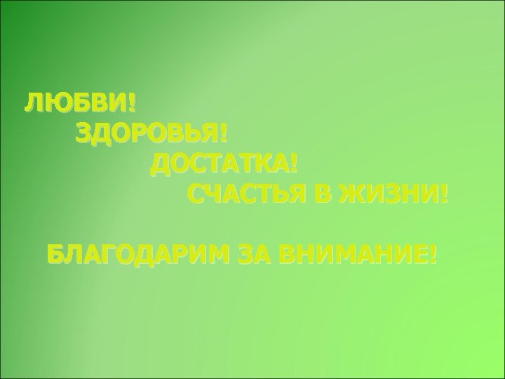 ЛЮБВИ! ЗДОРОВЬЯ! ДОСТАТКА! СЧАСТЬЯ В ЖИЗНИ! БЛАГОДАРИМ ЗА ВНИМАНИЕ! 