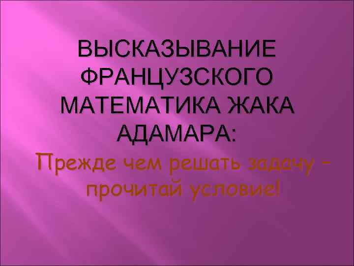 ВЫСКАЗЫВАНИЕ ФРАНЦУЗСКОГО МАТЕМАТИКА ЖАКА АДАМАРА: Прежде чем решать задачу – прочитай условие! 