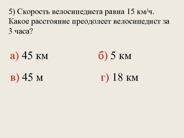 5) Скорость велосипедиста равна 15 км/ч. Какое расстояние преодолеет велосипедист за 3 часа? а)