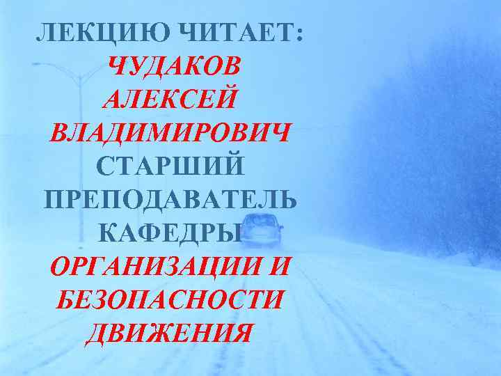ЛЕКЦИЮ ЧИТАЕТ: ЧУДАКОВ АЛЕКСЕЙ ВЛАДИМИРОВИЧ СТАРШИЙ ПРЕПОДАВАТЕЛЬ КАФЕДРЫ ОРГАНИЗАЦИИ И БЕЗОПАСНОСТИ ДВИЖЕНИЯ 