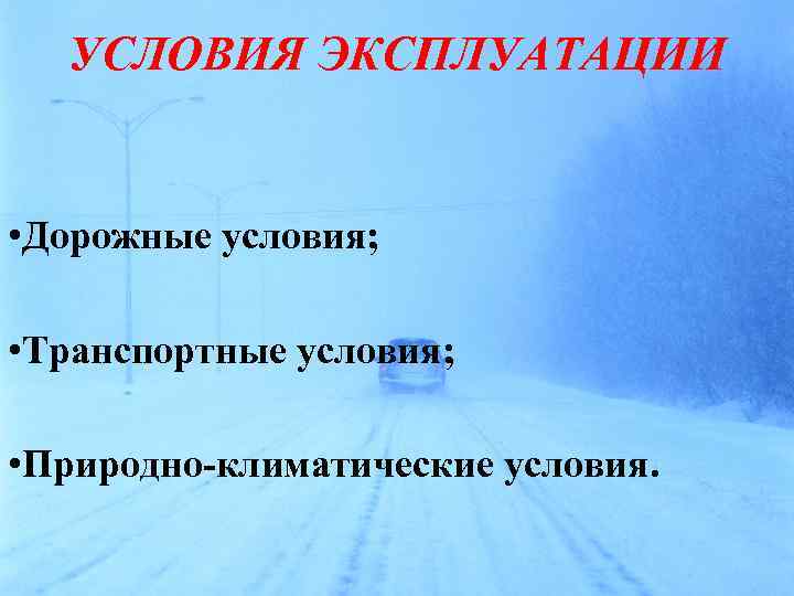 УСЛОВИЯ ЭКСПЛУАТАЦИИ • Дорожные условия; • Транспортные условия; • Природно-климатические условия. 