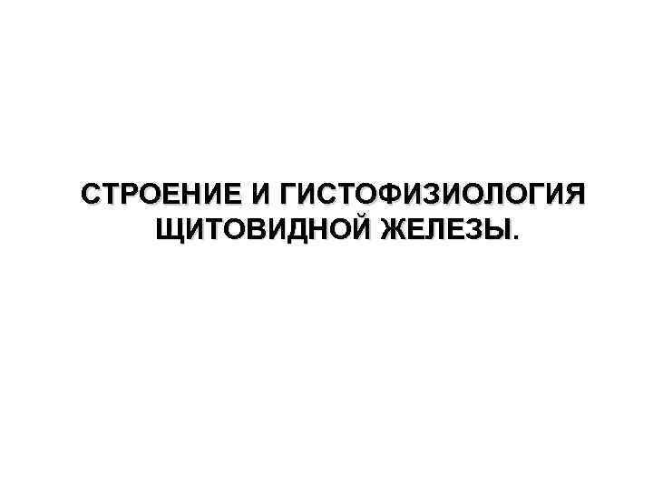 СТРОЕНИЕ И ГИСТОФИЗИОЛОГИЯ ЩИТОВИДНОЙ ЖЕЛЕЗЫ. 