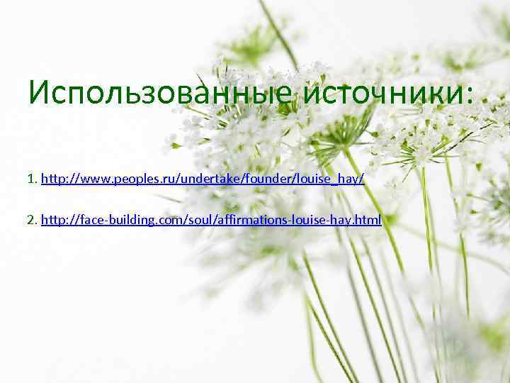 Использованные источники: 1. http: //www. peoples. ru/undertake/founder/louise_hay/ 2. http: //face-building. com/soul/affirmations-louise-hay. html 