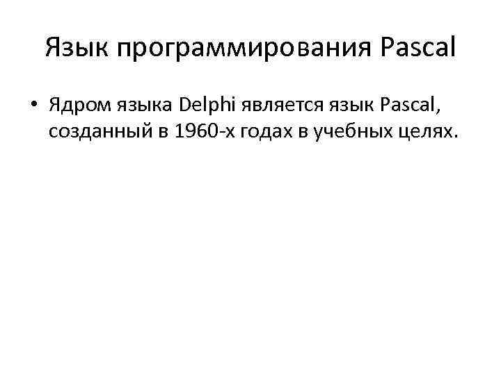 Язык программирования Pascal • Ядром языка Delphi является язык Pascal, созданный в 1960 х