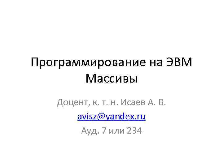 Программирование на ЭВМ Массивы Доцент, к. т. н. Исаев А. В. avisz@yandex. ru Ауд.