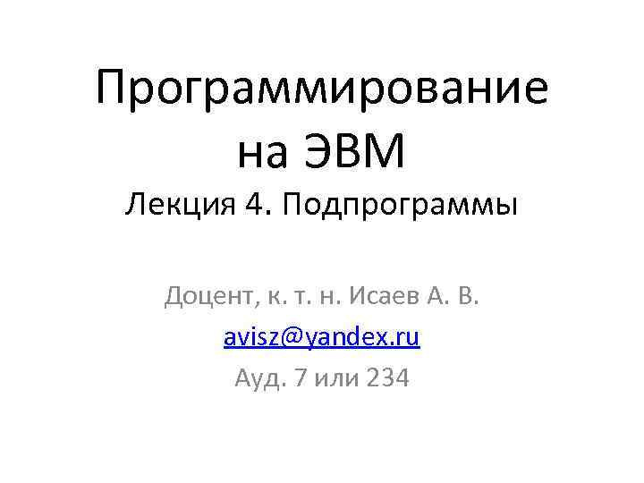 Программирование на ЭВМ Лекция 4. Подпрограммы Доцент, к. т. н. Исаев А. В. avisz@yandex.